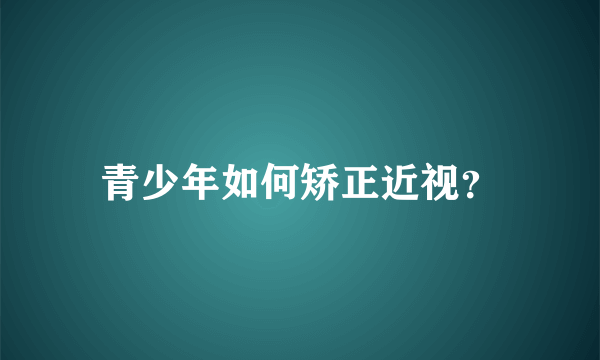 青少年如何矫正近视？