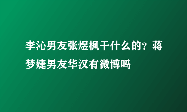 李沁男友张煜枫干什么的？蒋梦婕男友华汉有微博吗