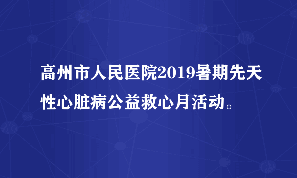 高州市人民医院2019暑期先天性心脏病公益救心月活动。