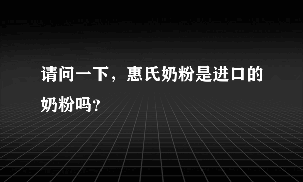 请问一下，惠氏奶粉是进口的奶粉吗？