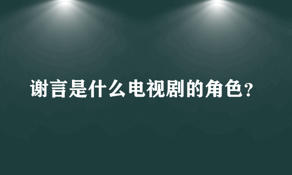 谢言是什么电视剧的角色？