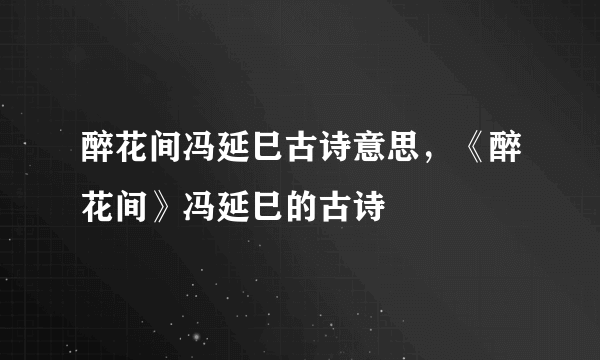 醉花间冯延巳古诗意思，《醉花间》冯延巳的古诗