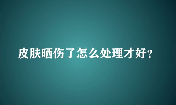 皮肤晒伤了怎么处理才好？