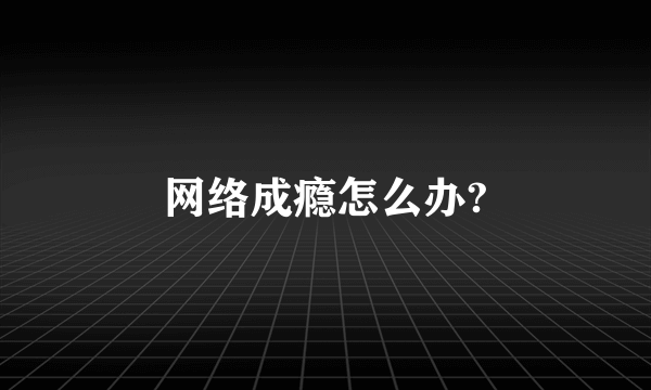 网络成瘾怎么办?