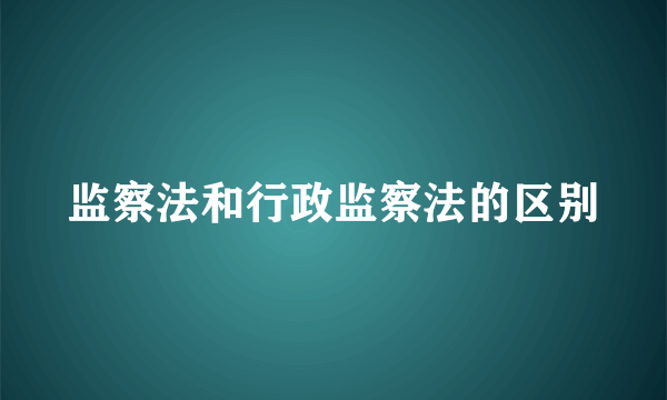 监察法和行政监察法的区别