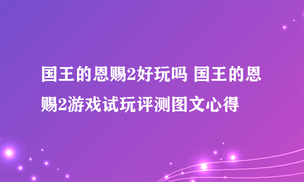 国王的恩赐2好玩吗 国王的恩赐2游戏试玩评测图文心得