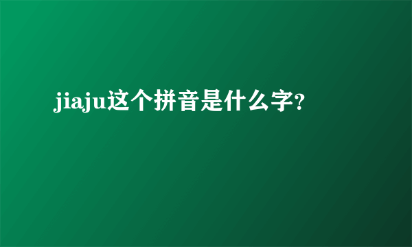 jiaju这个拼音是什么字？