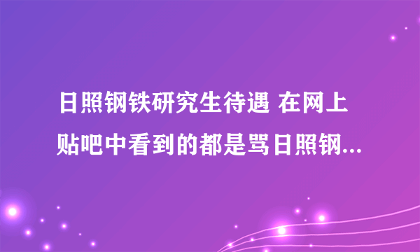 日照钢铁研究生待遇 在网上贴吧中看到的都是骂日照钢铁厂的帖子，没有说日照钢铁厂好