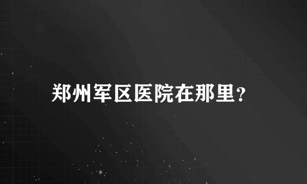 郑州军区医院在那里？