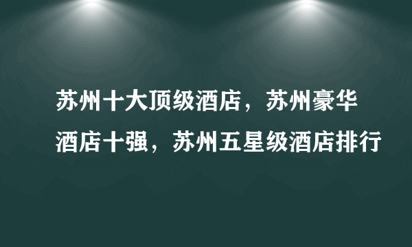 苏州十大顶级酒店，苏州豪华酒店十强，苏州五星级酒店排行