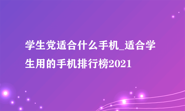 学生党适合什么手机_适合学生用的手机排行榜2021