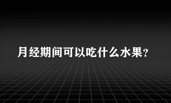 月经期间可以吃什么水果？