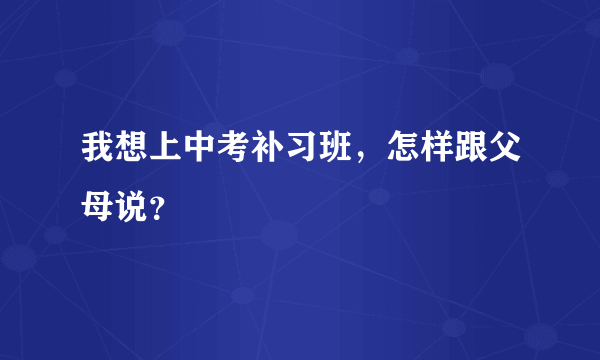 我想上中考补习班，怎样跟父母说？