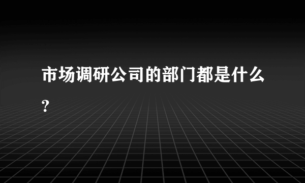 市场调研公司的部门都是什么？