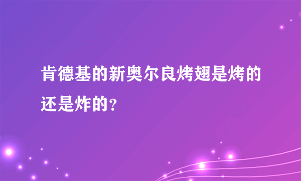 肯德基的新奥尔良烤翅是烤的还是炸的？