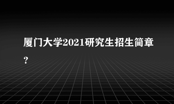 厦门大学2021研究生招生简章？