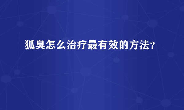 狐臭怎么治疗最有效的方法？