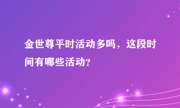 金世尊平时活动多吗，这段时间有哪些活动？