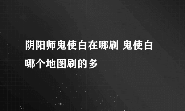 阴阳师鬼使白在哪刷 鬼使白哪个地图刷的多