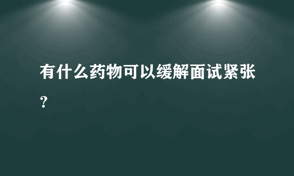 有什么药物可以缓解面试紧张？