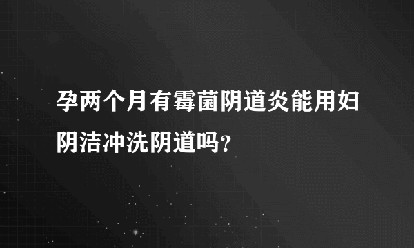 孕两个月有霉菌阴道炎能用妇阴洁冲洗阴道吗？