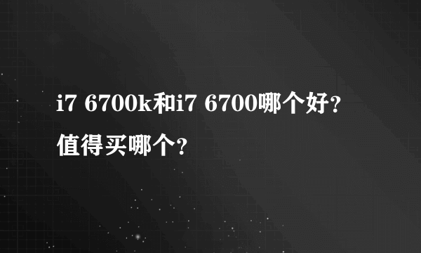 i7 6700k和i7 6700哪个好？值得买哪个？