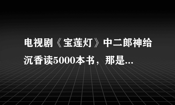 电视剧《宝莲灯》中二郎神给沉香读5000本书，那是在第几集？