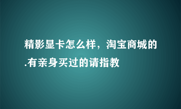 精影显卡怎么样，淘宝商城的.有亲身买过的请指教