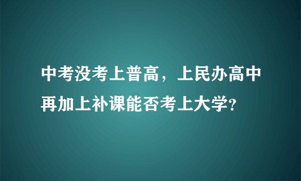 中考没考上普高，上民办高中再加上补课能否考上大学？