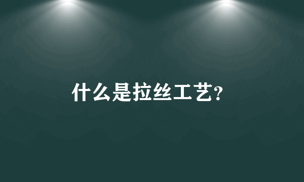 什么是拉丝工艺？