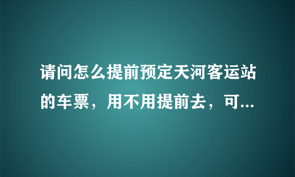 请问怎么提前预定天河客运站的车票，用不用提前去，可以网上订票吗，还是电话订票