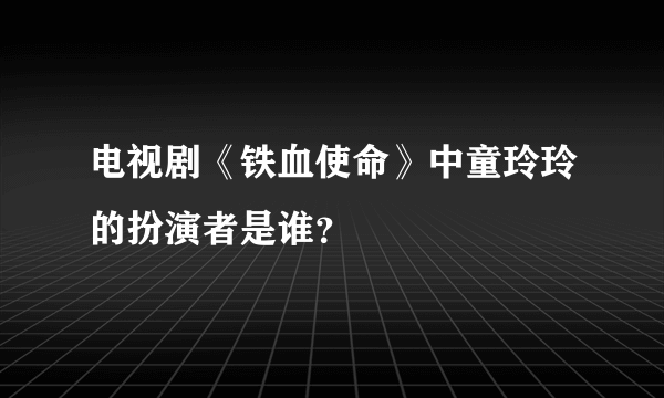 电视剧《铁血使命》中童玲玲的扮演者是谁？