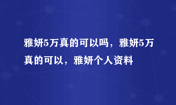 雅妍5万真的可以吗，雅妍5万真的可以，雅妍个人资料