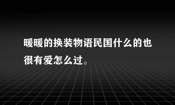 暖暖的换装物语民国什么的也很有爱怎么过。