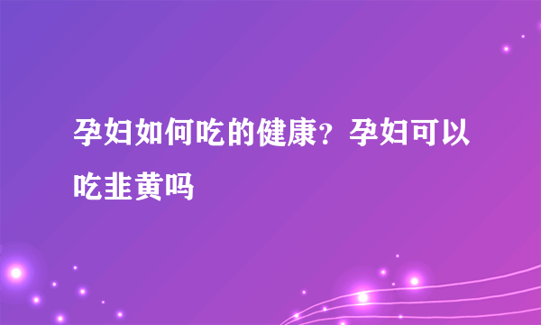 孕妇如何吃的健康？孕妇可以吃韭黄吗