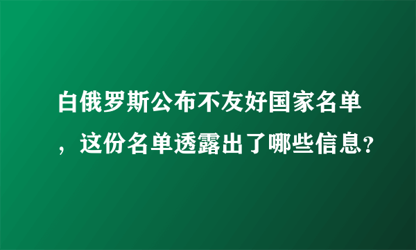 白俄罗斯公布不友好国家名单，这份名单透露出了哪些信息？