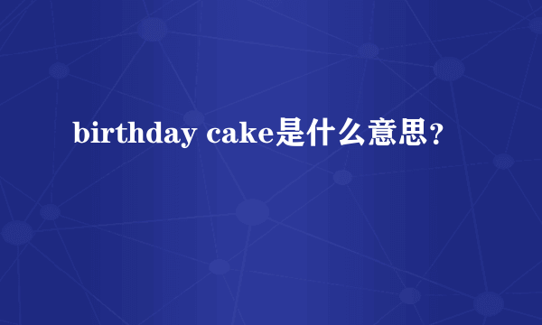 birthday cake是什么意思？