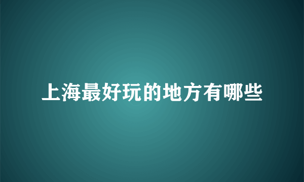 上海最好玩的地方有哪些