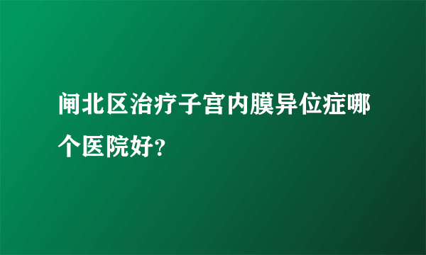 闸北区治疗子宫内膜异位症哪个医院好？