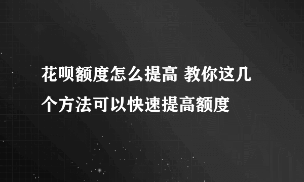 花呗额度怎么提高 教你这几个方法可以快速提高额度