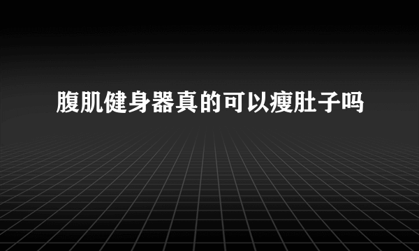 腹肌健身器真的可以瘦肚子吗