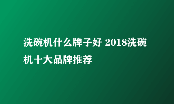 洗碗机什么牌子好 2018洗碗机十大品牌推荐