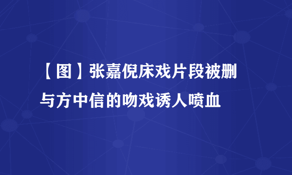 【图】张嘉倪床戏片段被删 与方中信的吻戏诱人喷血