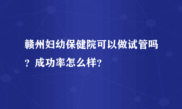 赣州妇幼保健院可以做试管吗？成功率怎么样？