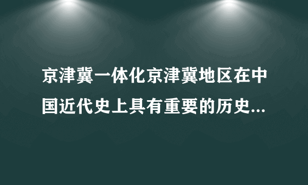 京津冀一体化京津冀地区在中国近代史上具有重要的历史地位。请以“京津冀地区见证中国近代化进程”为题,选取其中一个方面从上表中选择恰当的材料进行论述。(12分)