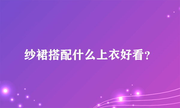 纱裙搭配什么上衣好看？