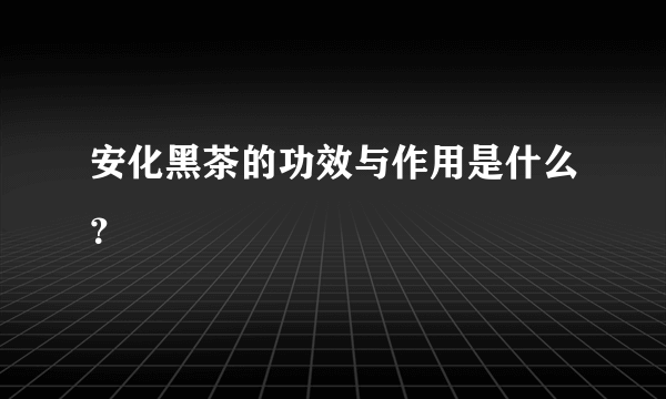 安化黑茶的功效与作用是什么？