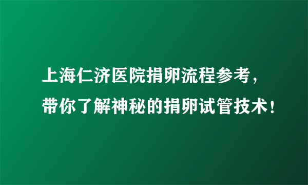 上海仁济医院捐卵流程参考，带你了解神秘的捐卵试管技术！