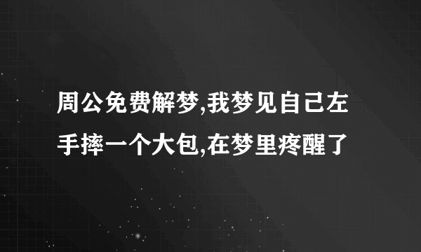 周公免费解梦,我梦见自己左手摔一个大包,在梦里疼醒了