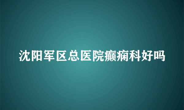 沈阳军区总医院癫痫科好吗